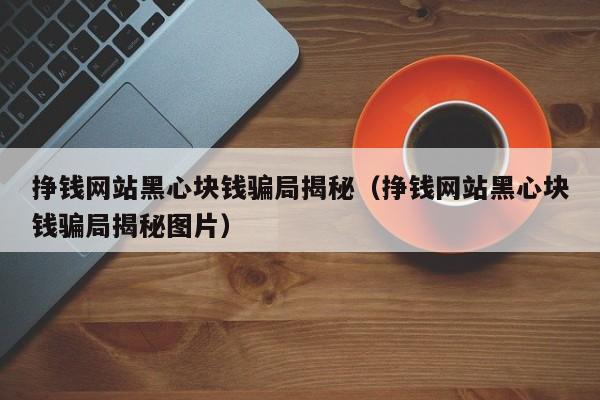 挣钱网站黑心块钱骗局揭秘（挣钱网站黑心块钱骗局揭秘图片）