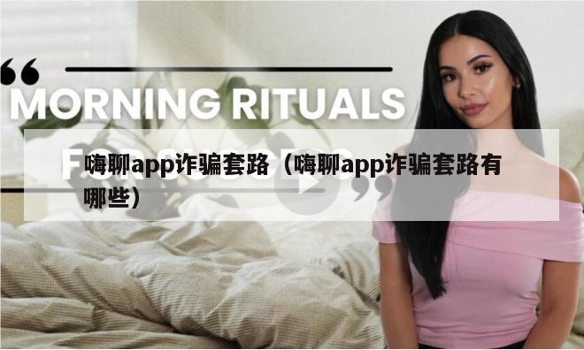 嗨聊app诈骗套路（嗨聊app诈骗套路有哪些）