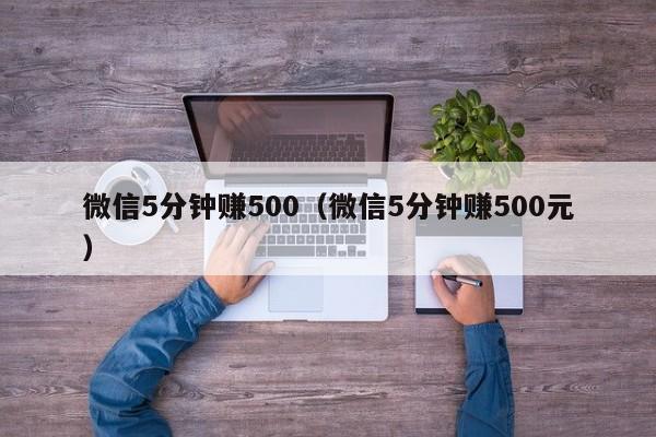 微信5分钟赚500（微信5分钟赚500元）