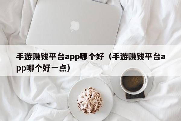 手游赚钱平台app哪个好（手游赚钱平台app哪个好一点）