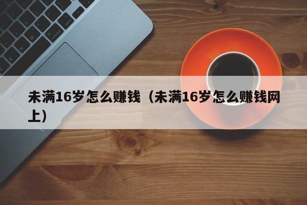 未满16岁怎么赚钱（未满16岁怎么赚钱网上）