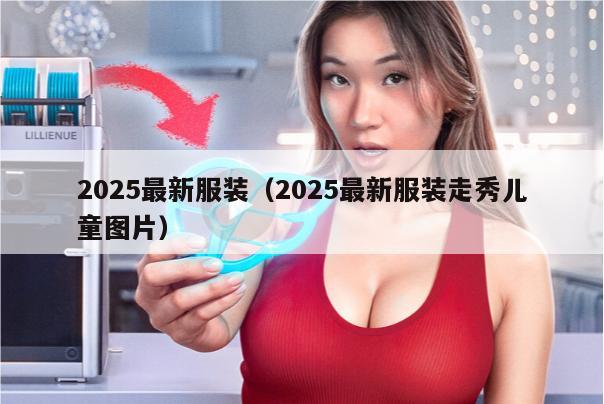 2025最新服装（2025最新服装走秀儿童图片）