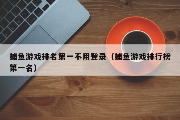 捕鱼游戏排名第一不用登录（捕鱼游戏排行榜第一名）