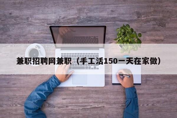 兼职招聘网兼职（手工活150一天在家做）