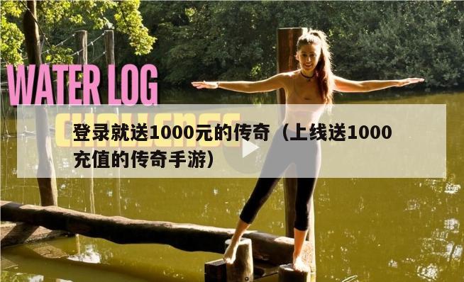 登录就送1000元的传奇（上线送1000充值的传奇手游）