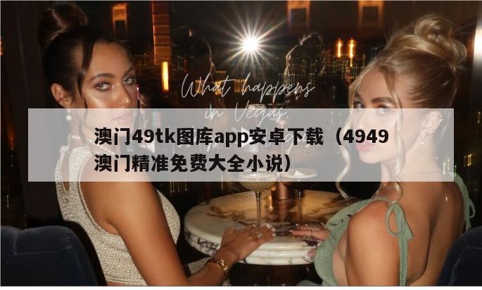 澳门49tk图库app安卓下载（4949澳门精准免费大全小说）