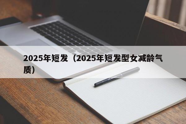 2025年短发（2025年短发型女减龄气质）