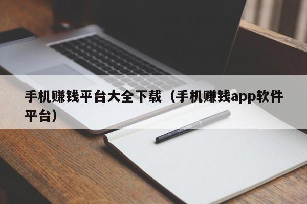 手机赚钱平台大全下载（手机赚钱app软件平台）