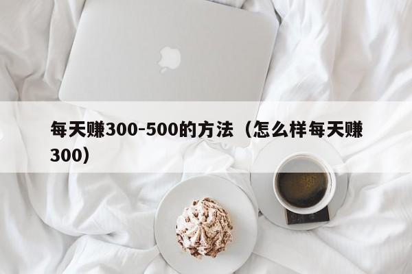 每天赚300-500的方法（怎么样每天赚300）