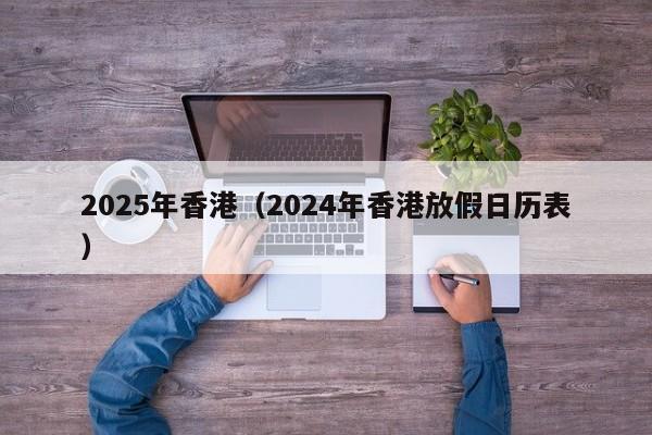 2025年香港（2024年香港放假日历表）