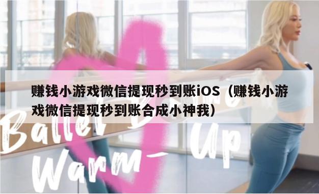 赚钱小游戏微信提现秒到账iOS（赚钱小游戏微信提现秒到账合成小神我）