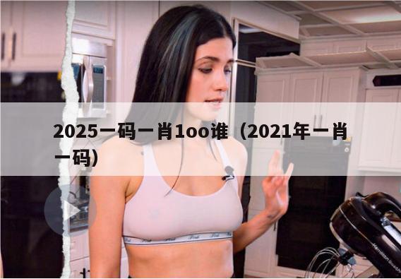 2025一码一肖1oo谁（2021年一肖一码）