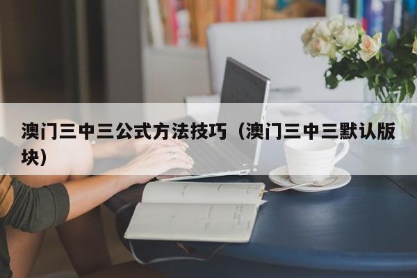 澳门三中三公式方法技巧（澳门三中三默认版块）