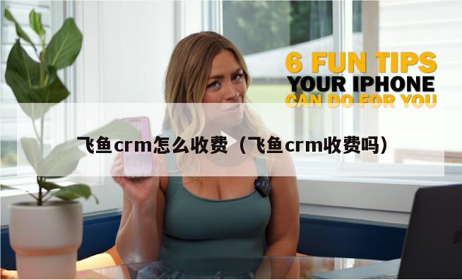 飞鱼crm怎么收费（飞鱼crm收费吗）