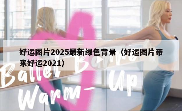 好运图片2025最新绿色背景（好运图片带来好运2021）