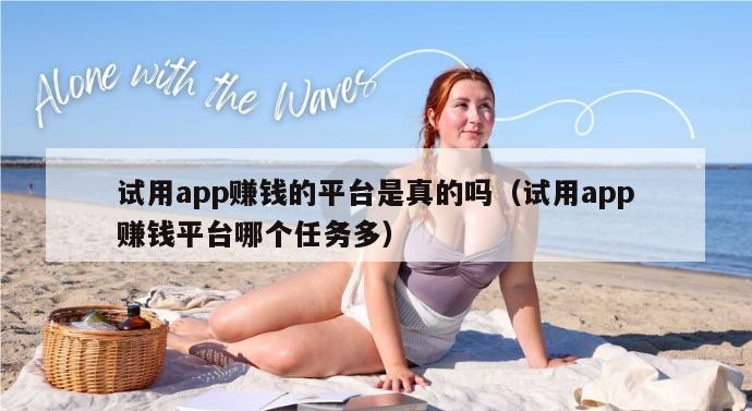 试用app赚钱的平台是真的吗（试用app赚钱平台哪个任务多）