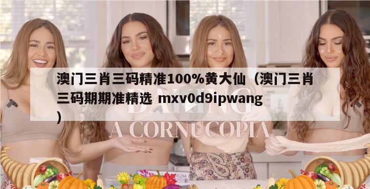 澳门三肖三码精准100%黄大仙（澳门三肖三码期期准精选 mxv0d9ipwang）