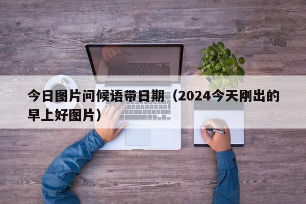 今日图片问候语带日期（2024今天刚出的早上好图片）