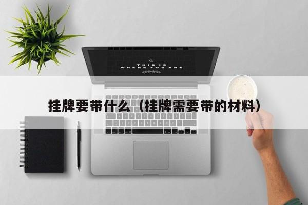 挂牌要带什么（挂牌需要带的材料）